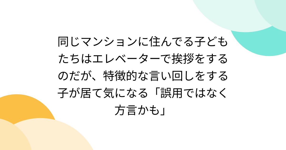 同じマンションに住んでる子どもたちはエレベーターで挨拶をするのだが、特徴的な言い回しをする子が居て気になる「誤用ではなく方言かも」