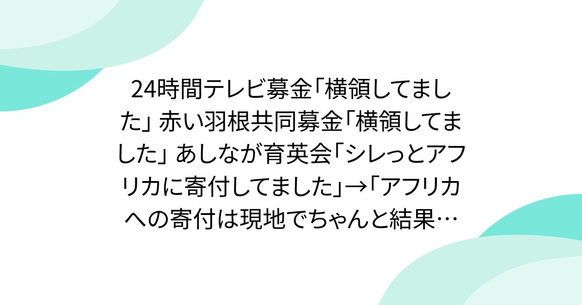 24時間テレビ募金「横領してました」 赤い羽根共同募金「横領してました」 あしなが育英会「シレっとアフリカに寄付してました」→「アフリカへの寄付は現地でちゃんと結果がある事を確認すべき。私も現地で自分の目で見た事で寄付はやめました」