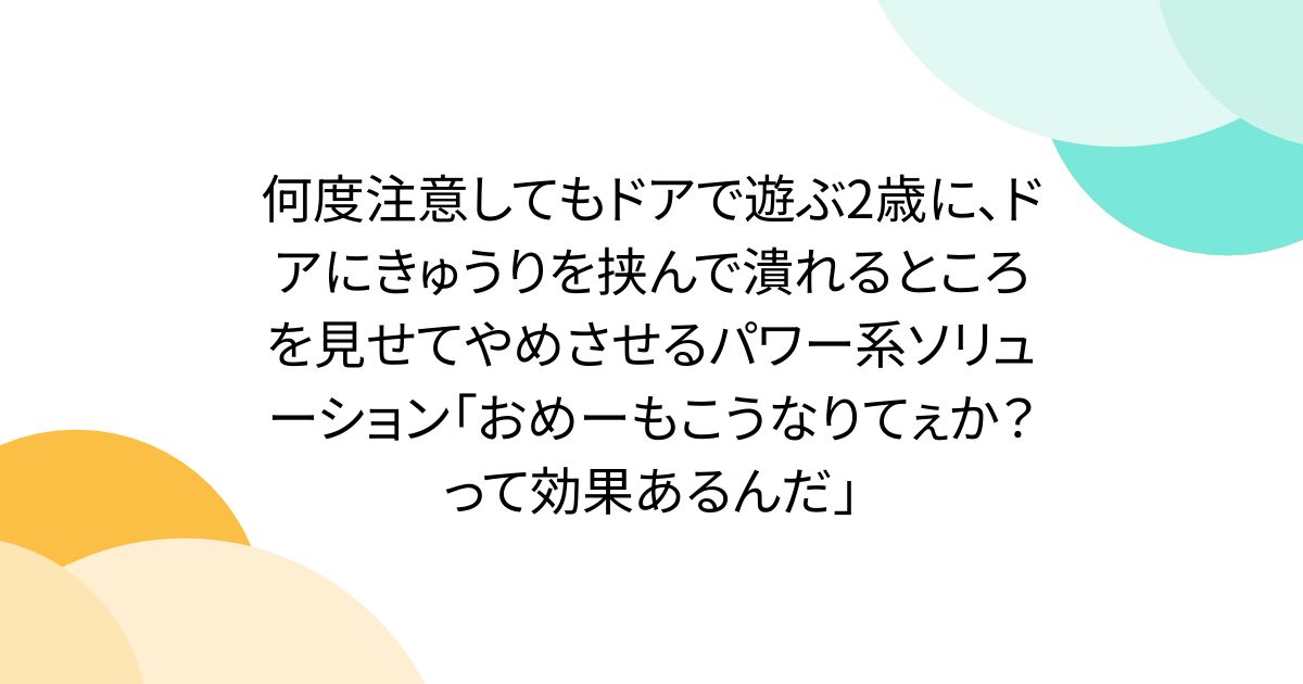 何度注意してもドアで遊ぶ2歳に、ドアにきゅうりを挟んで潰れるところを見せてやめさせるパワー系ソリューション「おめーもこうなりてぇか?って効果あるんだ」