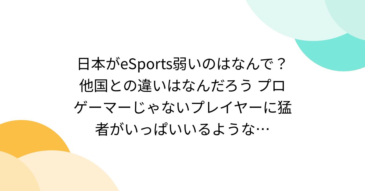 日本がeSports弱いのはなんで？他国との違いはなんだろう プロゲーマーじゃないプレイヤーに猛者がいっぱいいるような…