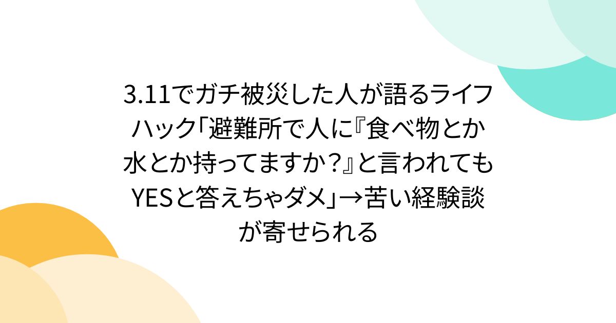 3.11でガチ被災した人が語るライフハック「避難所で人に『食べ物とか水とか持ってますか？』と言われてもYESと答えちゃダメ」→苦い経験談が寄せられる