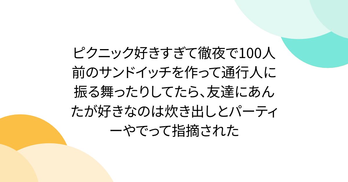 ピクニック好きすぎて徹夜で100人前のサンドイッチを作って通行人に振る舞ったりしてたら、友達にあんたが好きなのは炊き出しとパーティーやでって指摘された