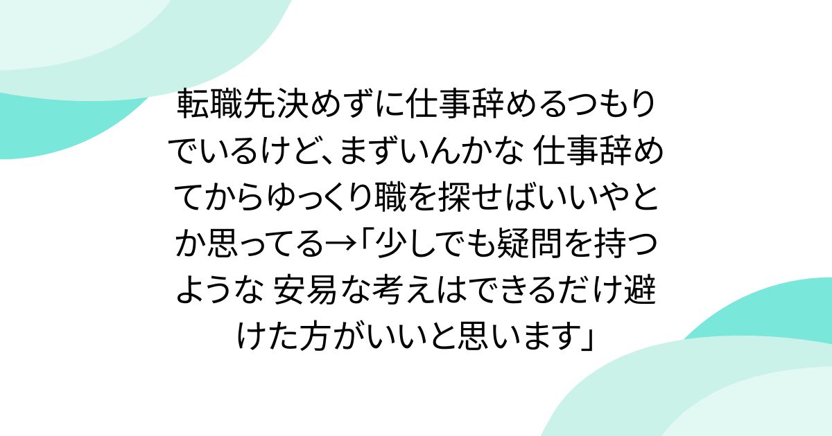 転職先決めずに仕事辞めるつもりでいるけど、まずいんかな 仕事辞めてからゆっくり職を探せばいいやとか思ってる→「少しでも疑問を持つような 安易な考えはできるだけ避けた方がいいと思います」