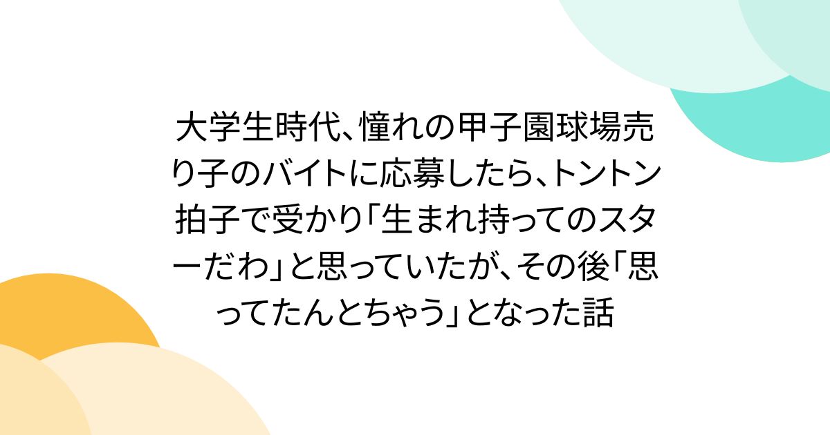 大学生時代、憧れの甲子園球場売り子のバイトに応募したら、トントン拍子で受かり「生まれ持ってのスターだわ」と思っていたが、その後「思ってたんとちゃう」となった話