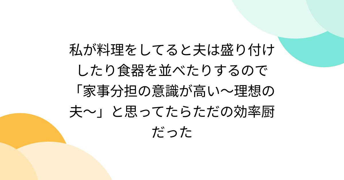 私が料理をしてると夫は盛り付けしたり食器を並べたりするので「家事分担の意識が高い〜理想の夫〜」と思ってたらただの効率厨だった
