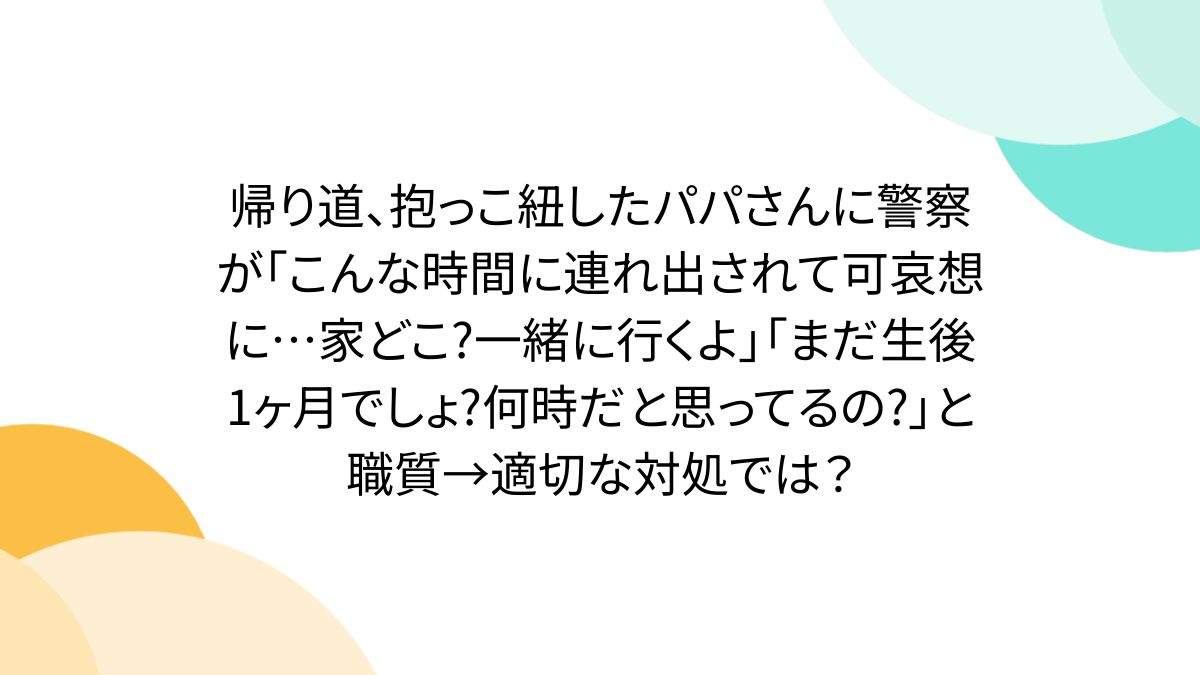 帰り道、抱っこ紐したパパさんに警察が「こんな時間に連れ出されて可哀想に…家どこ?一緒に行くよ」「まだ生後1ヶ月でしょ?何時だと思ってるの?」と職質→適切な対処では？