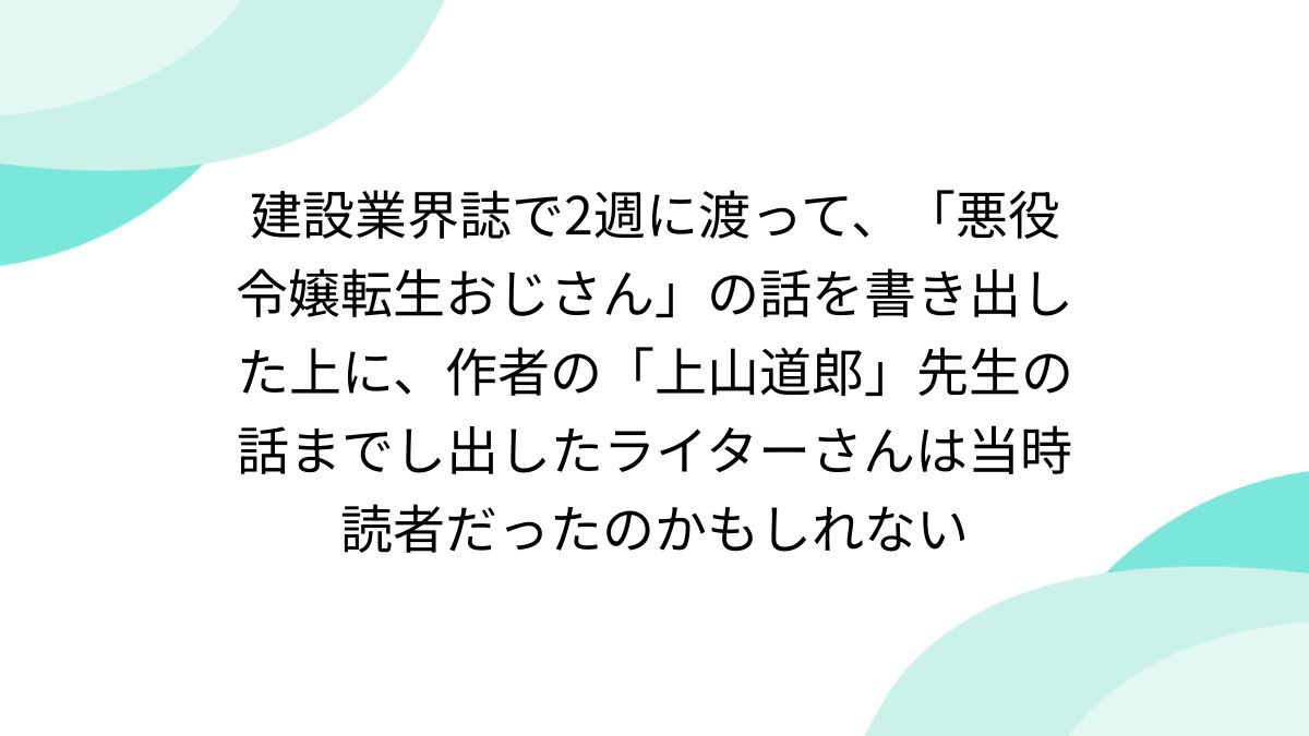 建設業界誌で2週に渡って、「悪役令嬢転生おじさん」の話を