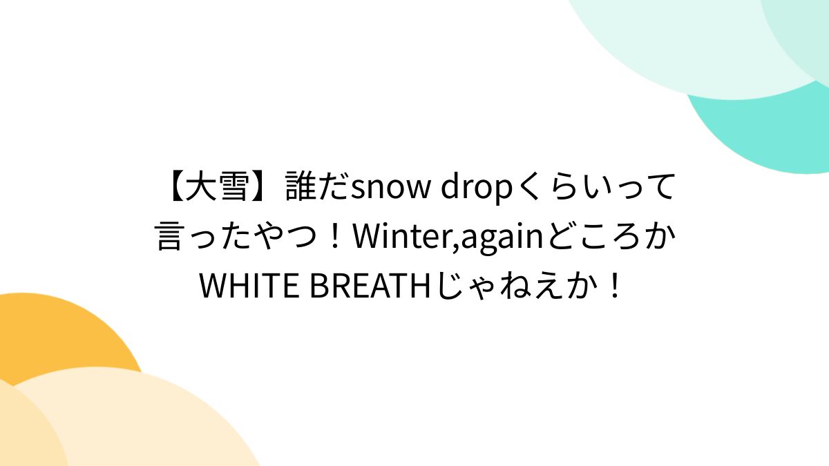 大雪】誰だsnow dropくらいって言ったやつ！Winter,againどころかWHITE BREATHじゃねえか！ - Togetter  [トゥギャッター]