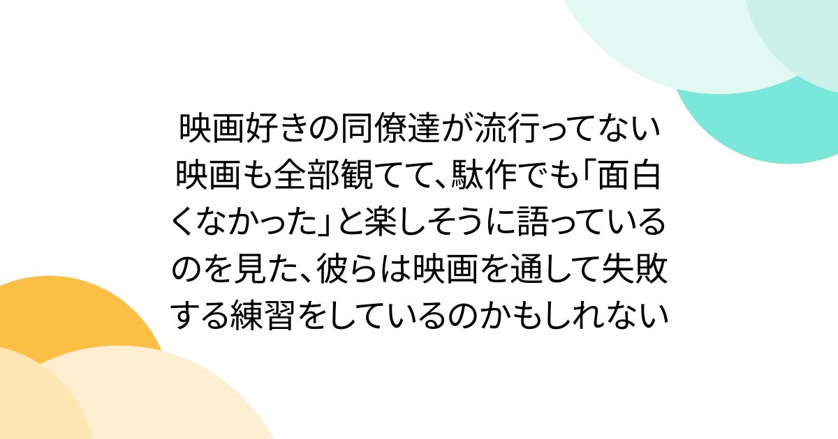 映画好きの同僚達が流行ってない映画も全部観てて、駄作でも「面白くなかった」と楽しそうに語っているのを見た、彼らは映画を通して失敗する練習をしているのかもしれない