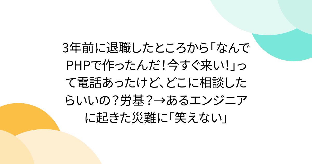 3年前に退職したところから「なんでPHPで作ったんだ！今すぐ来い！」って電話あったけど、どこに相談したらいいの？労基？→あるエンジニアに起きた災難に「笑えない」