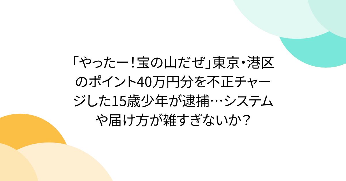 「やったー!宝の山だぜ」東京・港区のポイント40万円分を不正チャージした15歳少年が逮捕…システムや届け方が雑すぎないか?