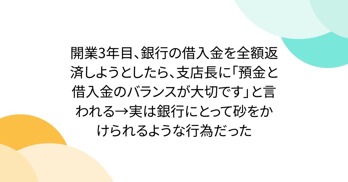 開業3年目、銀行の借入金を全額返済しようとしたら、支店長に「預金と借入金のバランスが大切です」と言われる→実は銀行にとって砂をかけられるような行為だった