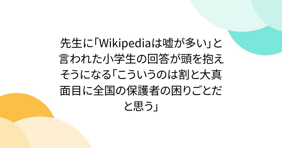 先生に「Wikipediaは嘘が多い」と言われた小学生の回答が頭を抱えそうになる「こういうのは割と大真面目に全国の保護者の困りごとだと思う」