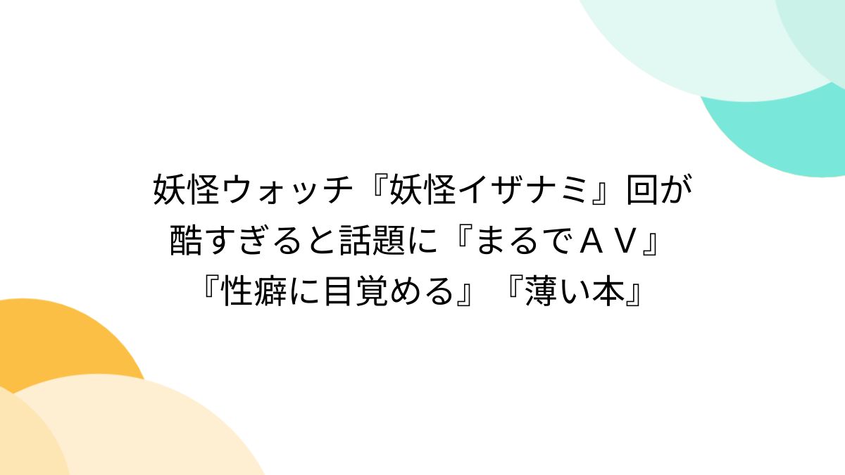 妖怪ウォッチ　エロ　コラ 妖怪ウォッチ『妖怪イザナミ』回が酷すぎると話題に『まるでＡＶ』『性癖に目覚める』『薄い本』 - posfie
