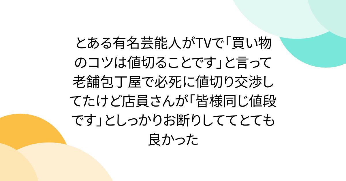 とある有名芸能人がTVで「買い物のコツは値切ることです」と言って老舗包丁屋で必死に値切り交渉してたけど店員さんが「皆様同じ値段です」としっかりお断りしててとても良かった