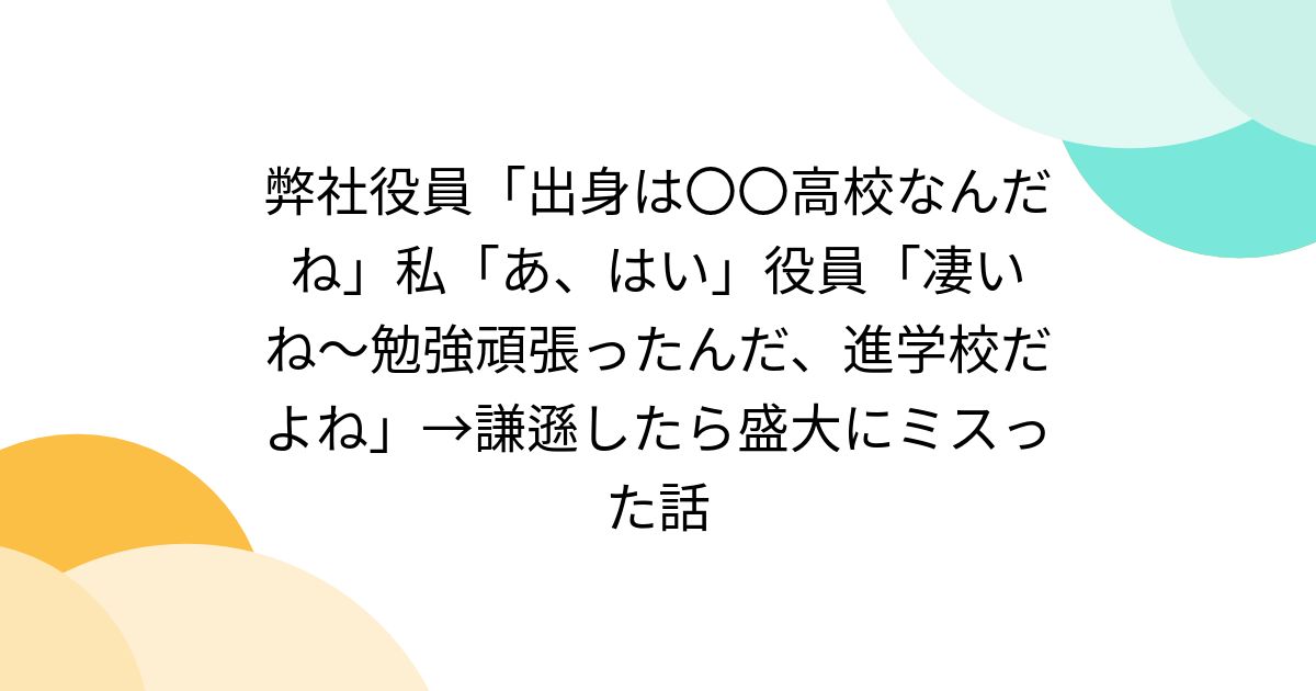 弊社役員「出身は〇〇高校なんだね」私「あ、はい」役員「凄いね〜勉強頑張ったんだ、進学校だよね」→謙遜したら盛大にミスった話