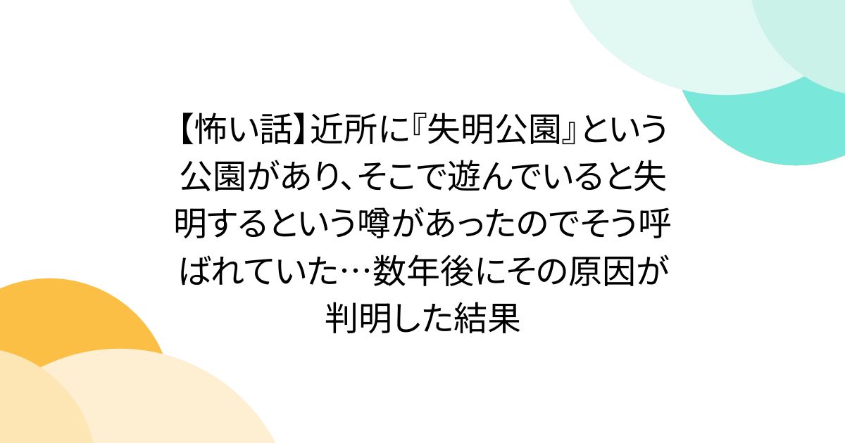【怖い話】近所に『失明公園』という公園があり、そこで遊んでいると失明するという噂があったのでそう呼ばれていた…数年後にその原因が判明した結果