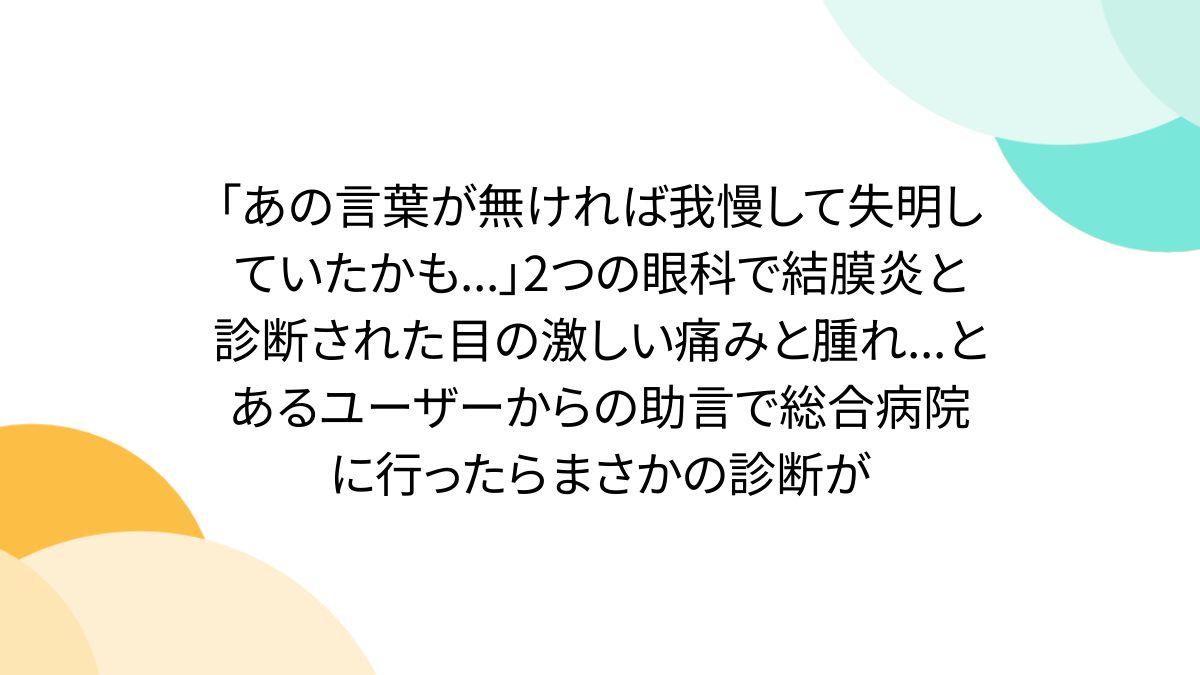 「あの言葉が無ければ我慢して失明していたかも...」2つの眼科で結膜炎と診断された目の激しい痛みと腫れ...とあるユーザーからの助言で総合病院に行ったらまさかの診断が