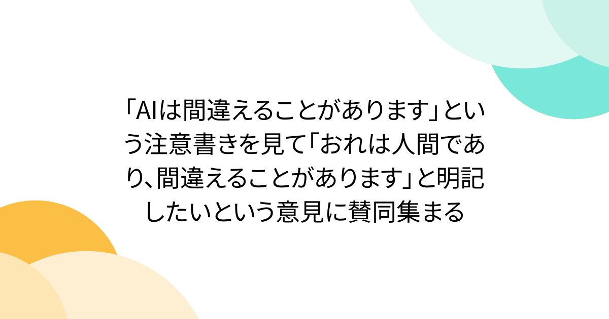 「AIは間違えることがあります」という注意書きを見て「おれは人間であり、間違えることがあります」と明記したいという意見に賛同集まる