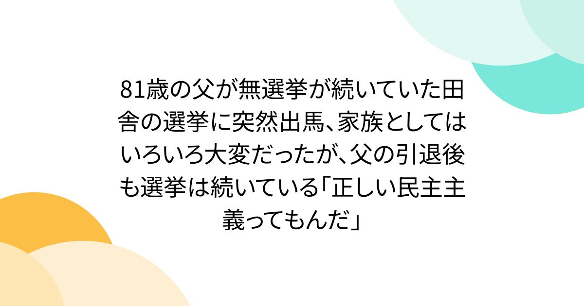 81歳の父が無選挙が続いていた田舎の選挙に突然出馬、家族としてはいろいろ大変だったが、父の引退後も選挙は続いている「正しい民主主義ってもんだ」