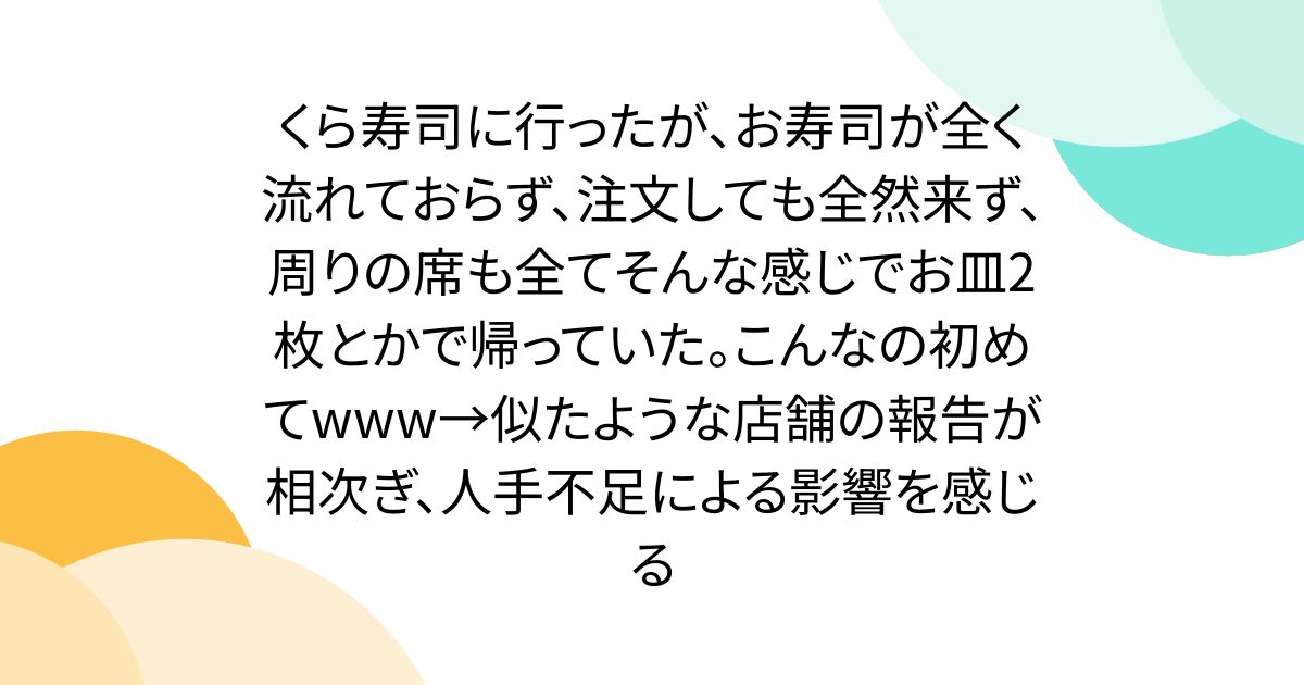 くら寿司に行ったが、お寿司が全く流れておらず、注文しても全然来ず、周りの席も全てそんな感じでお皿2枚とかで帰っていた。こんなの初めてwww→似たような店舗の報告が相次ぎ、人手不足による影響を感じる