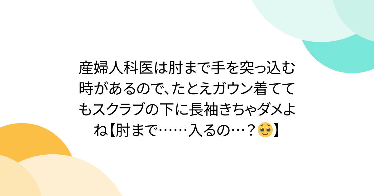 産婦人科医は肘まで手を突っ込む時があるので、たとえガウン着ててもスクラブの下に長袖きちゃダメよね【肘まで……入るの…？🥹】 - Togetter