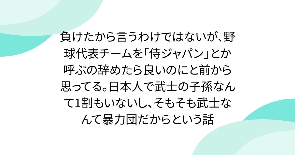 負けたから言うわけではないが、野球代表チームを「侍ジャパン」とか呼ぶの辞めたら良いのにと前から思ってる。日本人で武士の子孫なんて1割もいないし、そもそも武士なんて暴力団だからという話