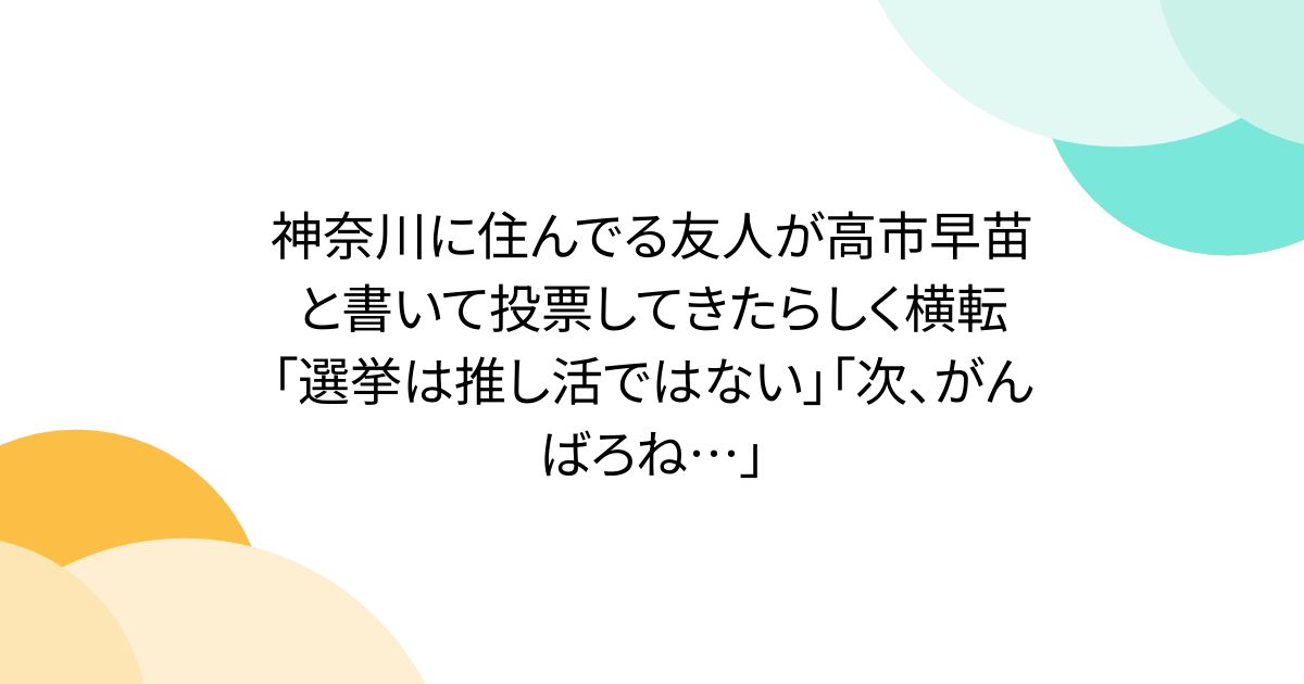 神奈川に住んでる友人が高市早苗と書いて投票してきたらしく横転「選挙は推し活ではない」「次、がんばろね…」 - Togetter