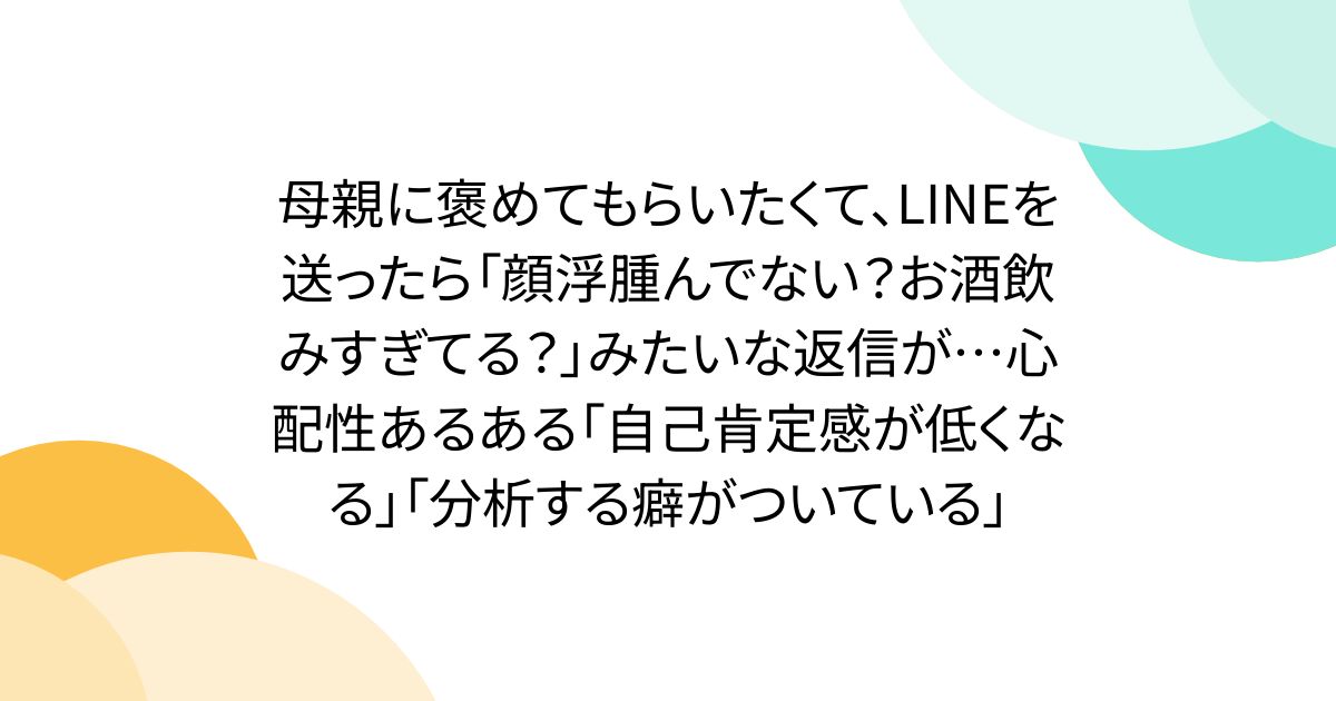 母親に褒めてもらいたくて、LINEを送ったら「顔浮腫んでない？お酒飲みすぎてる？」みたいな返信が…心配性あるある「自己肯定感が低くなる」「分析する癖がついている」