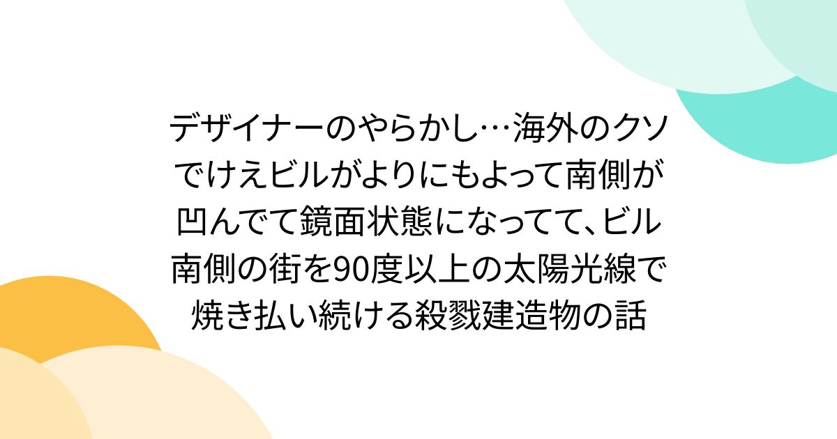 デザイナーのやらかし…海外のクソでけえビルがよりにもよって南側が凹んでて鏡面状態になってて、ビル南側の街を90度以上の太陽光線で焼き払い続ける殺戮建造物の話