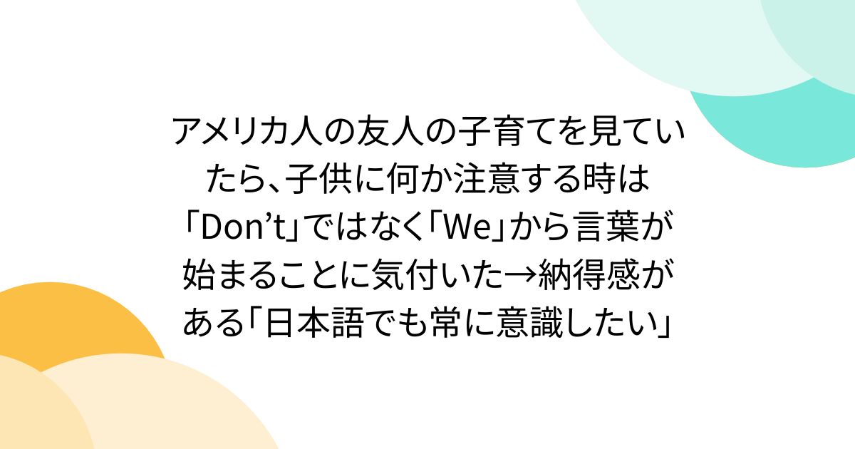 アメリカ人の友人の子育てを見ていたら、子供に何か注意する時は「Don’t」ではなく「We」から言葉が始まることに気付いた→納得感がある「日本語でも常に意識したい」