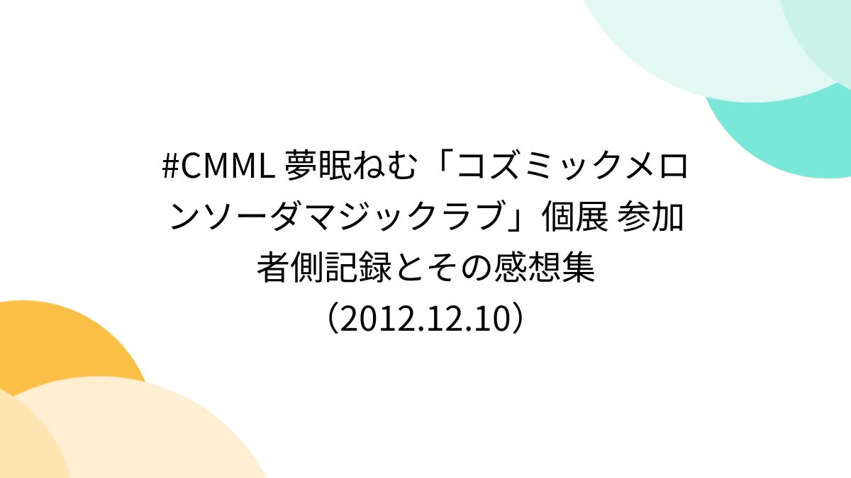 CMML 夢眠ねむ「コズミックメロンソーダマジックラブ」個展 参加者側記録とその感想集（2012.12.10） - Togetter [トゥギャッター]