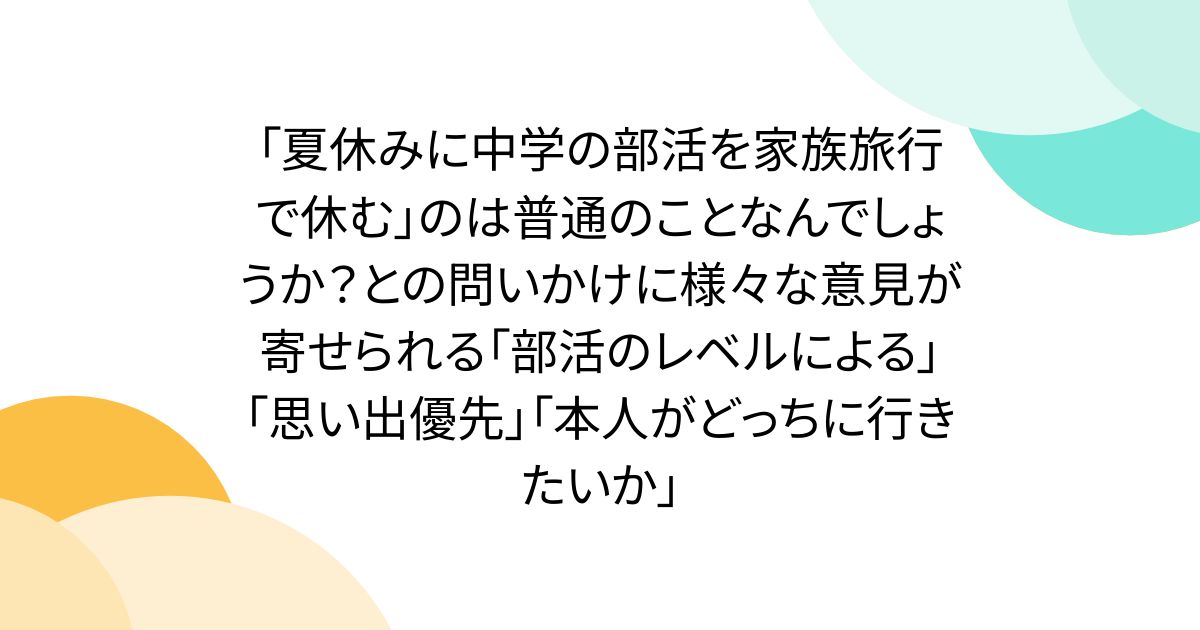「夏休みに中学の部活を家族旅行で休む」のは普通のことなんでしょうか？との問いかけに様々な意見が寄せられる「部活のレベルによる」「思い出優先」「本人がどっちに行きたいか」
