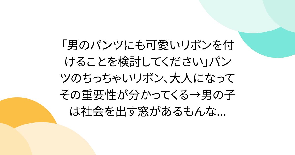 「男のパンツにも可愛いリボンを付けることを検討してください」パンツのちっちゃいリボン、大人になってその重要性が分かってくる→男の子は社会を出す窓があるもんな...