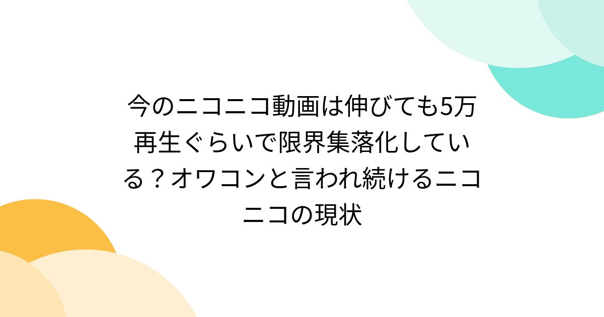 今のニコニコ動画は伸びても5万再生ぐらいで限界集落化している？オワコンと言われ続けるニコニコの現状 - Togetter