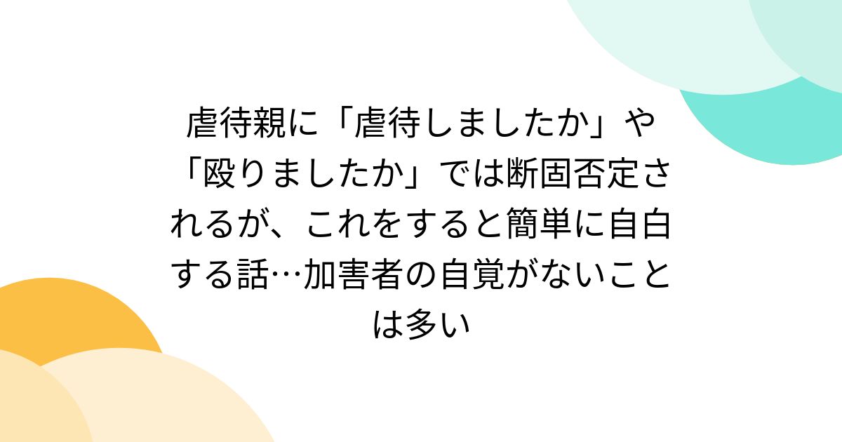 虐待親に「虐待しましたか」や「殴りましたか」では断固否定されるが、これをすると簡単に自白する話…加害者の自覚がないことは多い