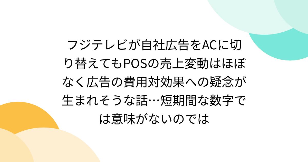 フジテレビが自社広告をACに切り替えてもPOSの売上変動はほぼなく広告の費用対効果への疑念が生まれそうな話…短期間な数字では意味がないのでは