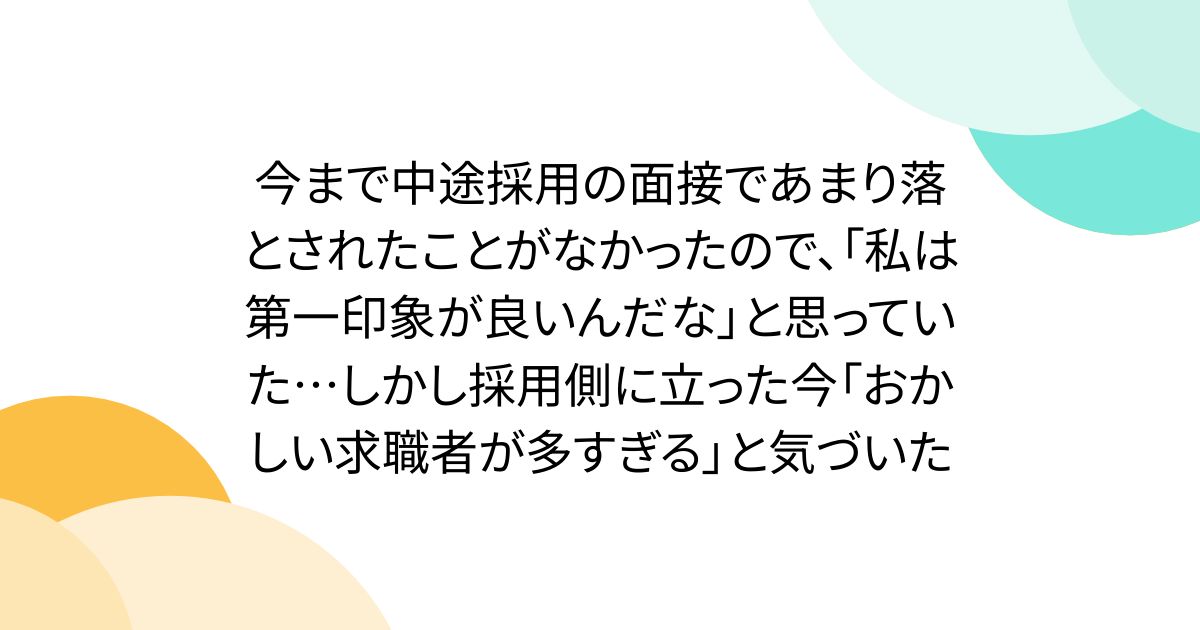 今まで中途採用の面接であまり落とされたことがなかったので、「私は第一印象が良いんだな」と思っていた…しかし採用側に立った今「おかしい求職者が多すぎる」と気づいた