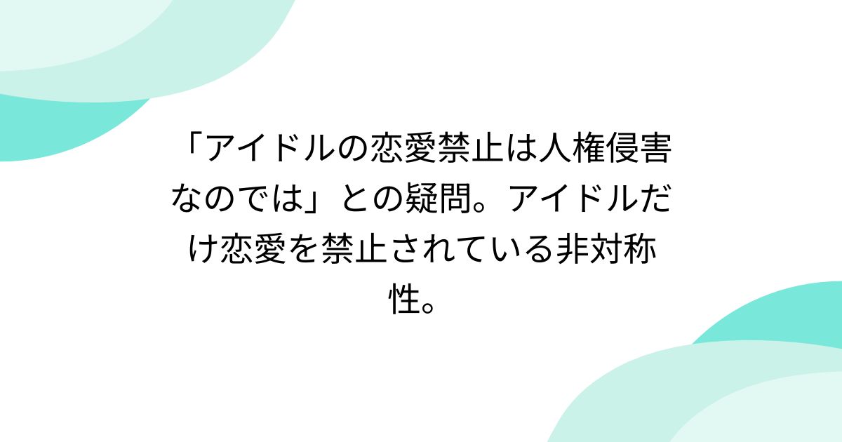 「アイドルの恋愛禁止は人権侵害なのでは」との疑問。アイドルだけ恋愛を禁止されている非対称性。 Min T ミント