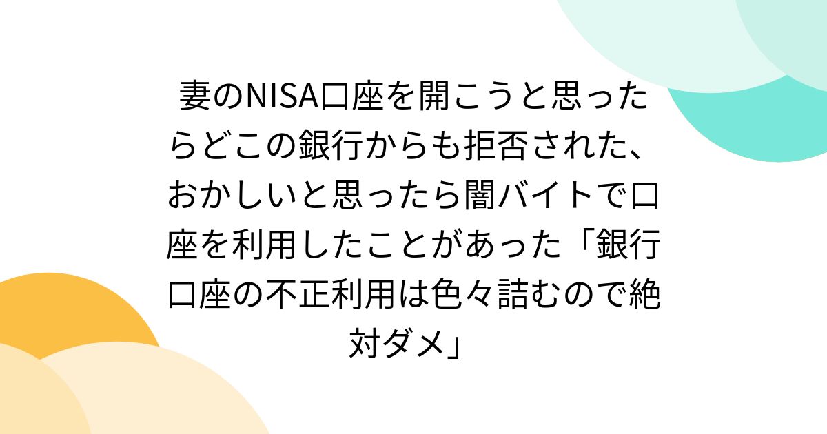 妻のNISA口座を開こうと思ったらどこの銀行からも拒否された、おかしいと思ったら闇バイトで口座を利用したことがあった「銀行口座の不正利用は色々詰むので絶対ダメ」