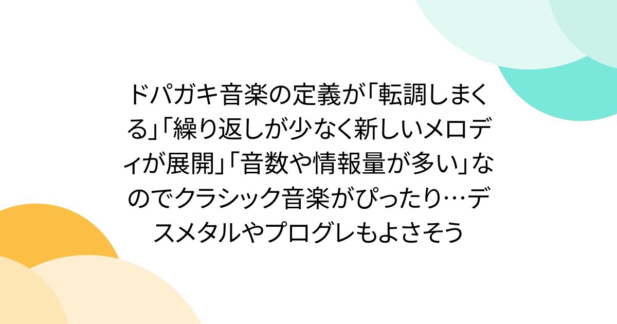 ドパガキ音楽の定義が「転調しまくる」「繰り返しが少なく新しいメロディが展開」「音数や情報量が多い」なのでクラシック音楽がぴったり…デスメタルやプログレもよさそう