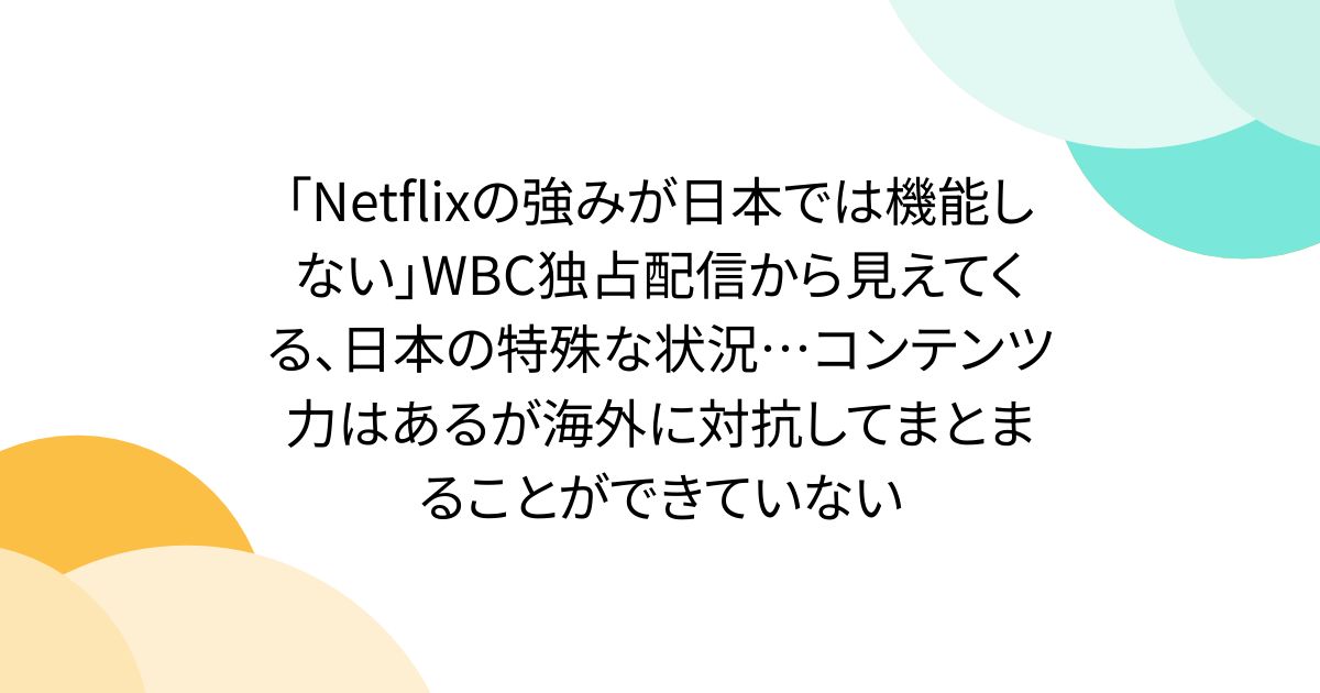 「Netflixの強みが日本では機能しない」WBC独占配信から見えてくる、日本の特殊な状況…コンテンツ力はあるが海外に対抗してまとまることができていない