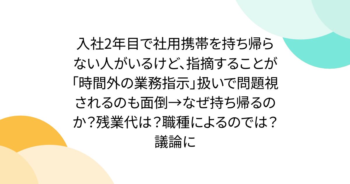入社2年目で社用携帯を持ち帰らない人がいるけど、指摘することが「時間外の業務指示」扱いで問題視されるのも面倒→なぜ持ち帰るのか？残業代は？職種によるのでは？議論に