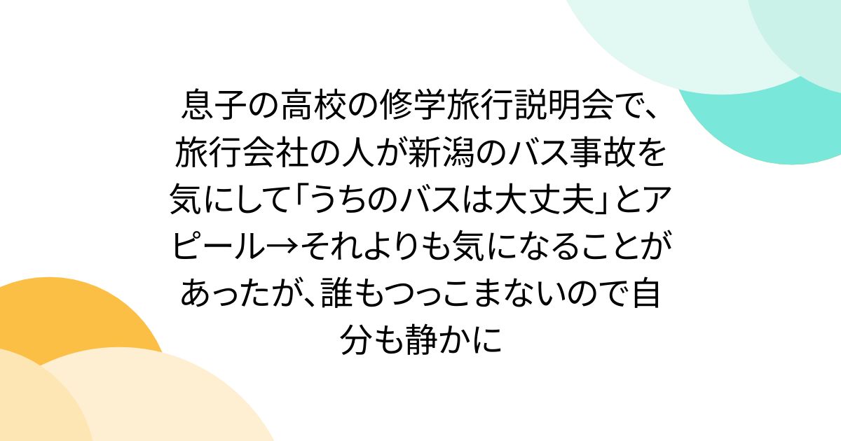 息子の高校の修学旅行説明会で、旅行会社の人が新潟のバス事故を気にして「うちのバスは大丈夫」とアピール→それよりも気になることがあったが、誰もつっこまないので自分も静かに