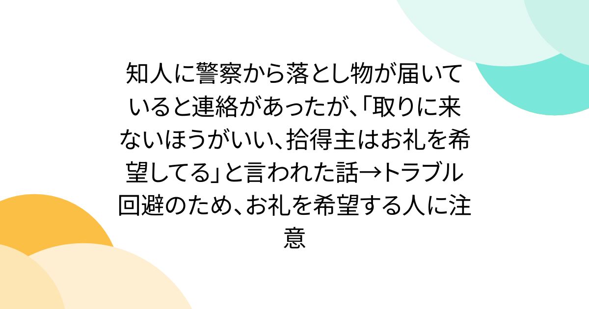 知人に警察から落とし物が届いていると連絡があったが、「取りに来ないほうがいい、拾得主はお礼を希望してる」と言われた話→トラブル回避のため、お礼を希望する人に注意