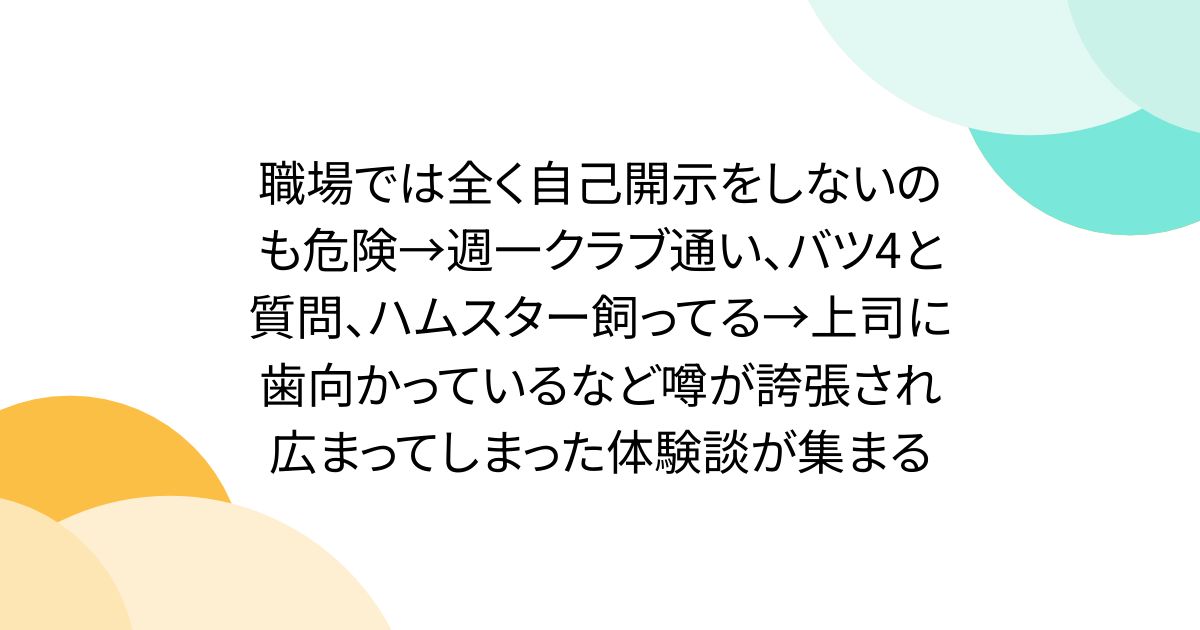 職場では全く自己開示をしないのも危険→週一クラブ通い、バツ4と質問、ハムスター飼ってる→上司に歯向かっているなど噂が誇張され広まってしまった体験談が集まる