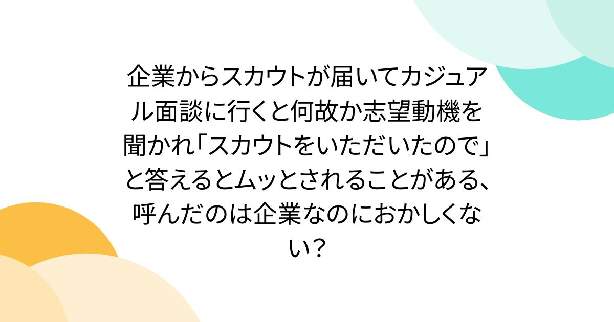 企業からスカウトが届いてカジュアル面談に行くと何故か志望動機を聞かれ「スカウトをいただいたので」と答えるとムッとされることがある、呼んだのは企業なのにおかしくない？
