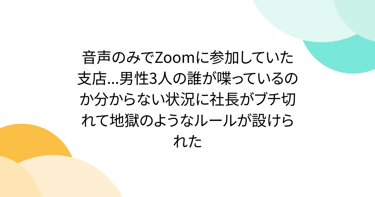 音声のみでZoomに参加していた支店...男性3人の誰が喋っているのか分からない状況に社長がブチ切れて地獄のようなルールが設けられた