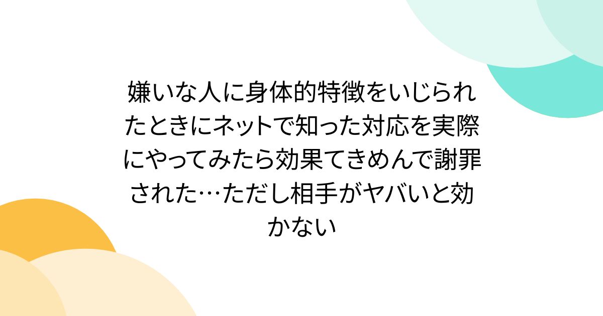 嫌いな人に身体的特徴をいじられたときにネットで知った対応を実際にやってみたら効果てきめんで謝罪された…ただし相手がヤバいと効かない