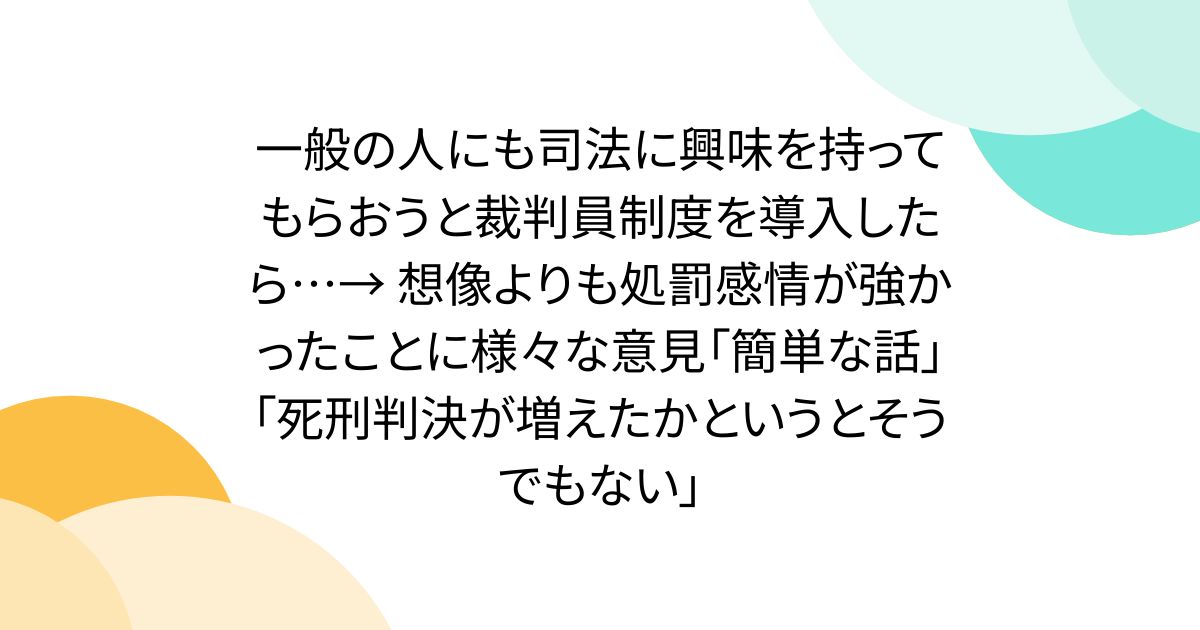 一般の人にも司法に興味を持ってもらおうと裁判員制度を導入したら…→ 想像よりも処罰感情が強かったことに様々な意見「簡単な話」「死刑判決が増えたかというとそうでもない」